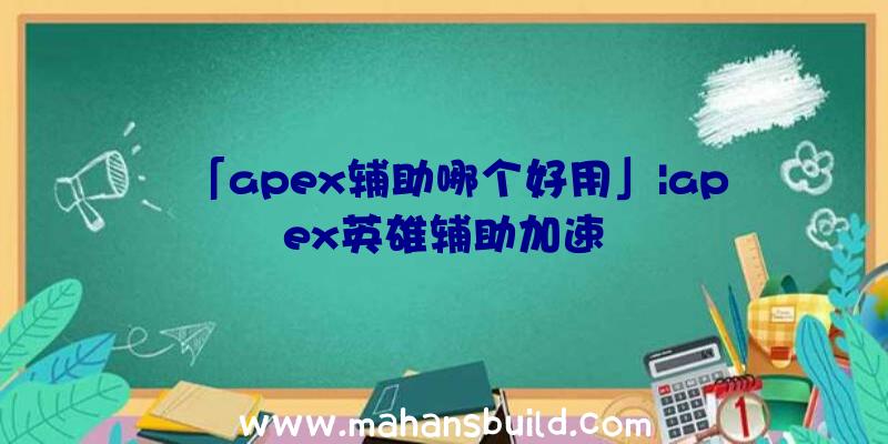 「apex辅助哪个好用」|apex英雄辅助加速